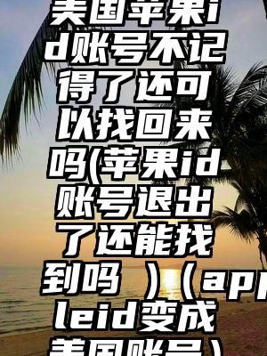 美国苹果id账号不记得了还可以找回来吗(苹果id账号退出了还能找到吗 )（appleid变成美国账号）