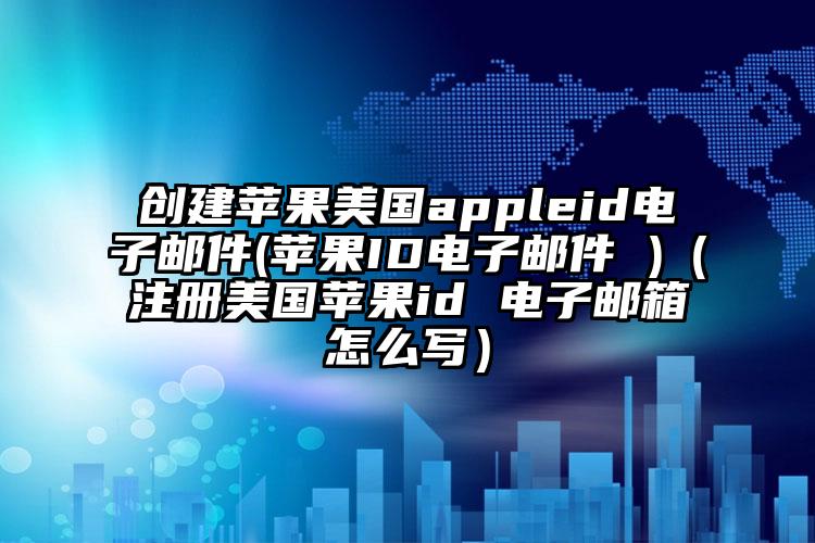 创建苹果美国appleid电子邮件(苹果ID电子邮件 )（注册美国苹果id 电子邮箱怎么写）