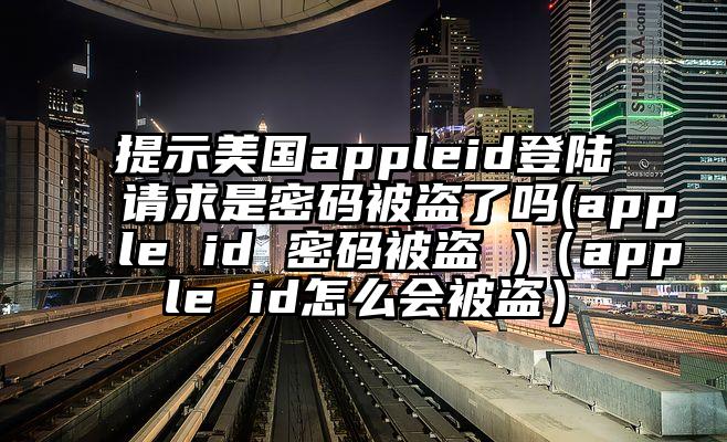 提示美国appleid登陆请求是密码被盗了吗(apple id 密码被盗 )（apple id怎么会被盗）