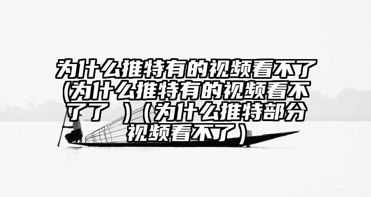 为什么推特有的视频看不了(为什么推特有的视频看不了了 )（为什么推特部分视频看不了）
