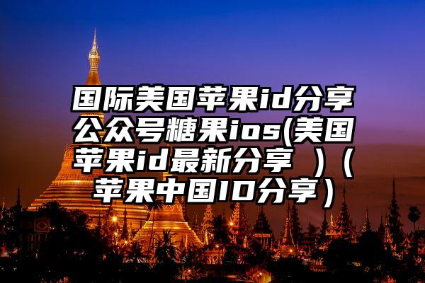 国际美国苹果id分享公众号糖果ios(美国苹果id最新分享 )（苹果中国ID分享）