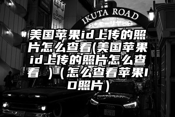 美国苹果id上传的照片怎么查看(美国苹果id上传的照片怎么查看 )（怎么查看苹果ID照片）
