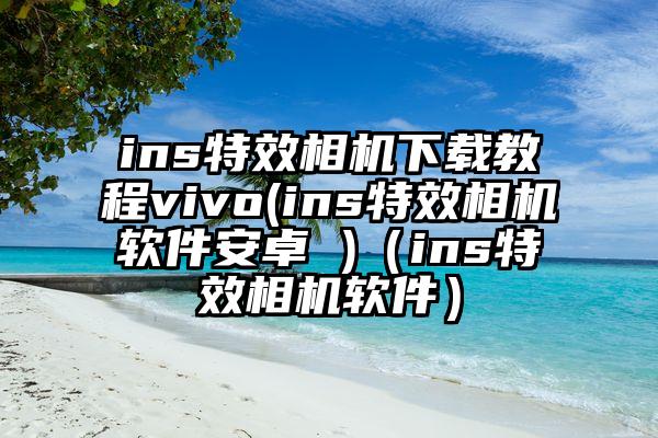 ins特效相机下载教程vivo(ins特效相机软件安卓 )（ins特效相机软件）