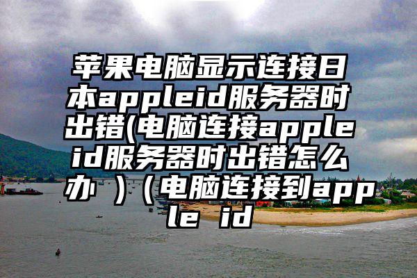 苹果电脑显示连接日本appleid服务器时出错(电脑连接appleid服务器时出错怎么办 )（电脑连接到apple id