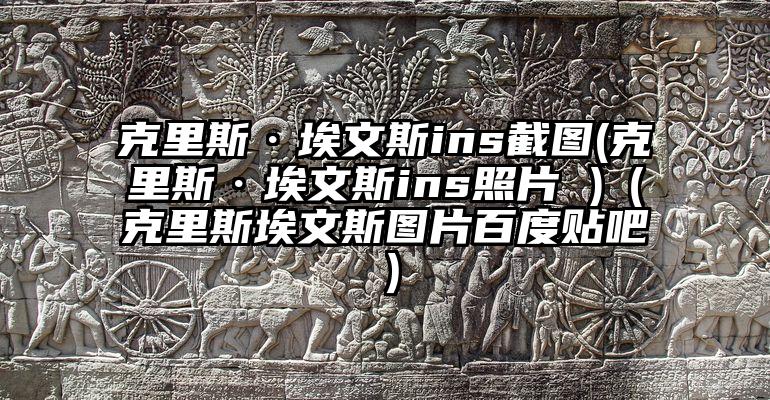 克里斯·埃文斯ins截图(克里斯·埃文斯ins照片 )（克里斯埃文斯图片百度贴吧）
