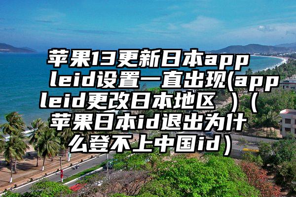 苹果13更新日本appleid设置一直出现(appleid更改日本地区 )（苹果日本id退出为什么登不上中国id）