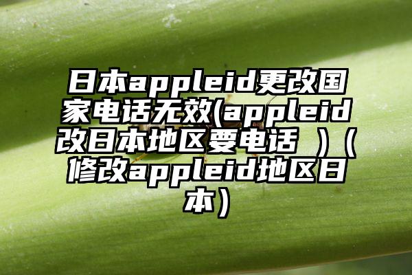 日本appleid更改国家电话无效(appleid改日本地区要电话 )（修改appleid地区日本）