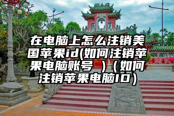 在电脑上怎么注销美国苹果id(如何注销苹果电脑账号 )（如何注销苹果电脑ID）