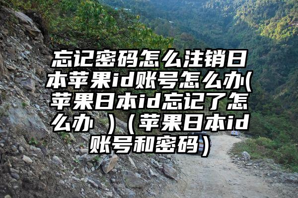 忘记密码怎么注销日本苹果id账号怎么办(苹果日本id忘记了怎么办 )（苹果日本id账号和密码）