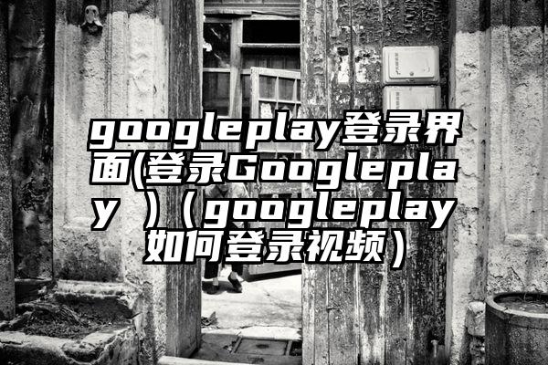 googleplay登录界面(登录Googleplay )（googleplay如何登录视频）
