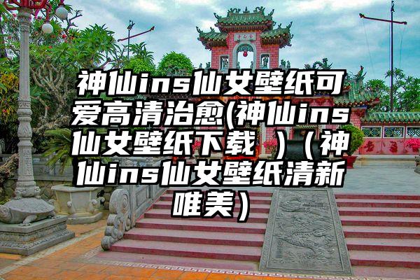神仙ins仙女壁纸可爱高清治愈(神仙ins仙女壁纸下载 )（神仙ins仙女壁纸清新唯美）