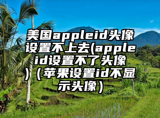 美国appleid头像设置不上去(apple id设置不了头像 )（苹果设置id不显示头像）