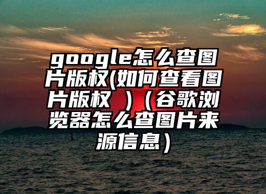 google怎么查图片版权(如何查看图片版权 )（谷歌浏览器怎么查图片来源信息）