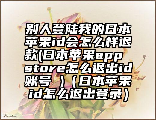 别人登陆我的日本苹果id会怎么样退款(日本苹果app store怎么退出id账号 )（日本苹果id怎么退出登录）