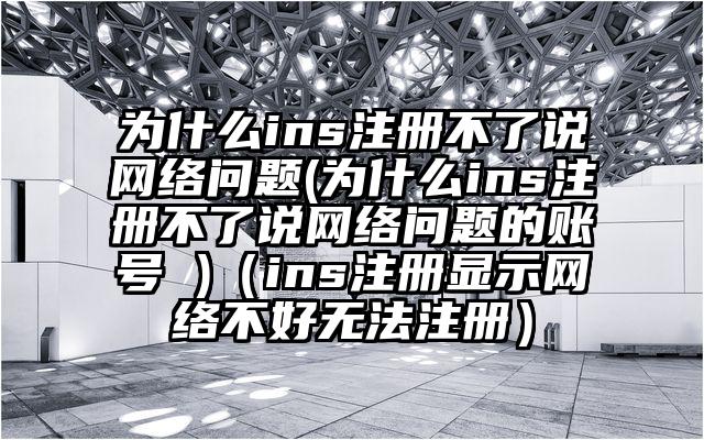为什么ins注册不了说网络问题(为什么ins注册不了说网络问题的账号 )（ins注册显示网络不好无法注册）