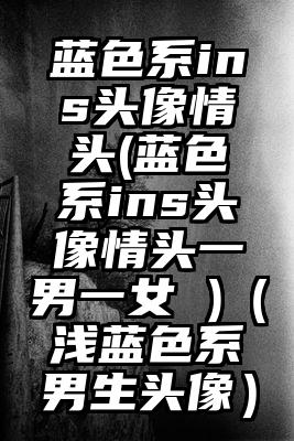 蓝色系ins头像情头(蓝色系ins头像情头一男一女 )（浅蓝色系男生头像）