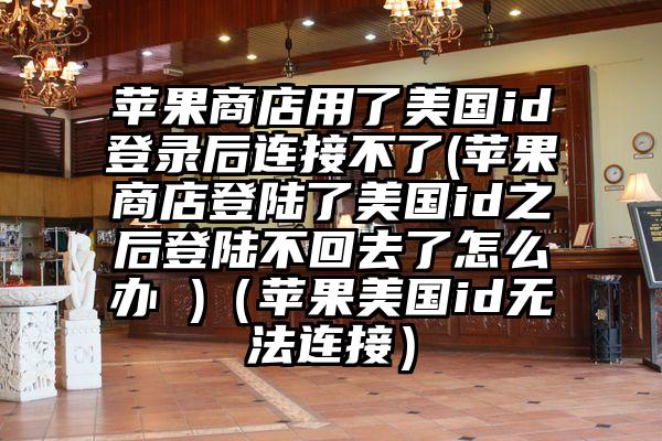 苹果商店用了美国id登录后连接不了(苹果商店登陆了美国id之后登陆不回去了怎么办 )（苹果美国id无法连接）