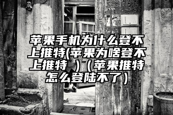 苹果手机为什么登不上推特(苹果为啥登不上推特 )（苹果推特怎么登陆不了）