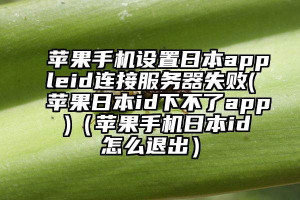 苹果手机设置日本appleid连接服务器失败(苹果日本id下不了app )(苹果手机日本id怎么退出)