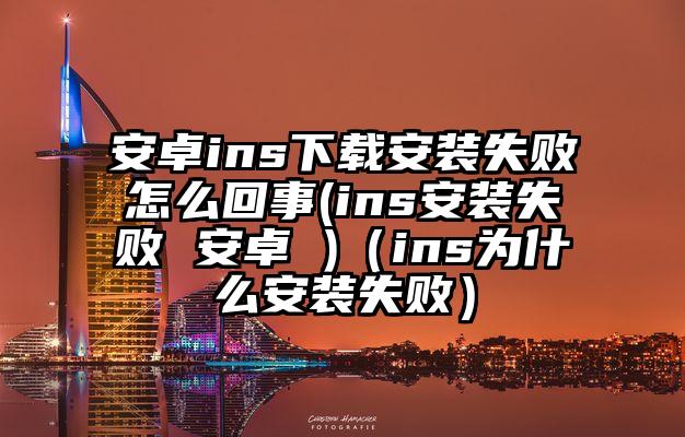 安卓ins下载安装失败怎么回事(ins安装失败 安卓 )（ins为什么安装失败）