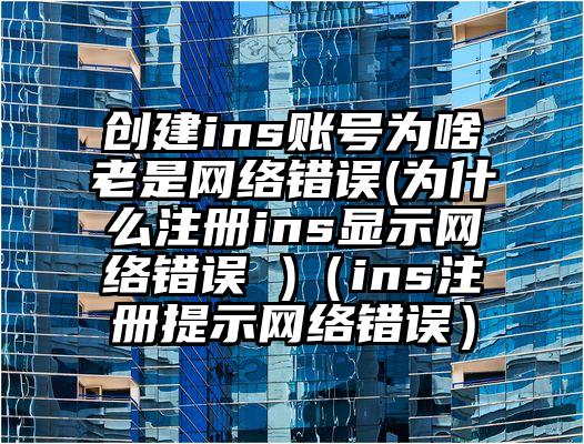 创建ins账号为啥老是网络错误(为什么注册ins显示网络错误 )（ins注册提示网络错误）