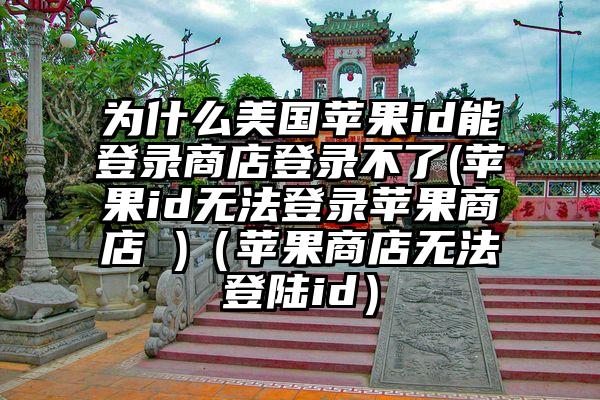 为什么美国苹果id能登录商店登录不了(苹果id无法登录苹果商店 )（苹果商店无法登陆id）
