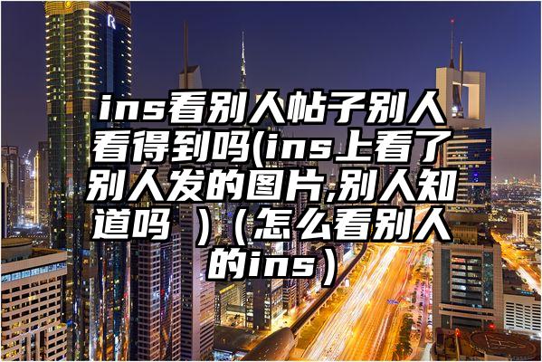 ins看别人帖子别人看得到吗(ins上看了别人发的图片,别人知道吗 )(怎么看别人的ins)