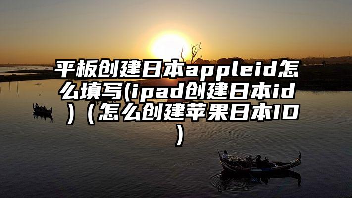 平板创建日本appleid怎么填写(ipad创建日本id )（怎么创建苹果日本ID）