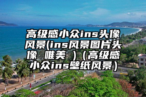 高级感小众ins头像风景(ins风景图片头像 唯美 )（高级感小众ins壁纸风景）
