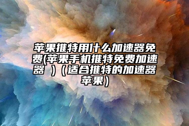 苹果推特用什么加速器免费(苹果手机推特免费加速器 )（适合推特的加速器苹果）