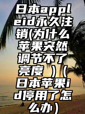 日本appleid永久注销(为什么苹果突然调节不了亮度 )（日本苹果id停用了怎么办）