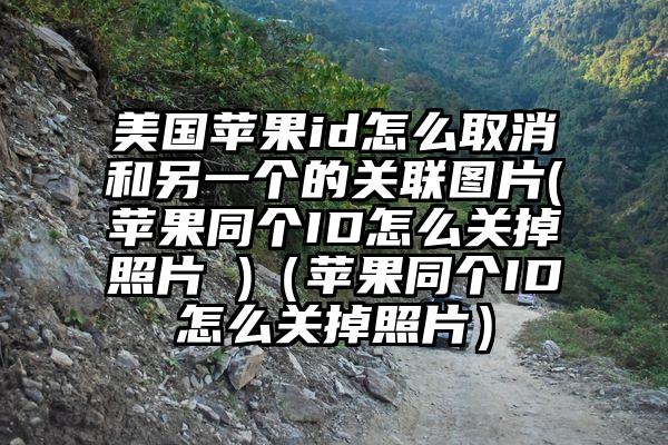 美国苹果id怎么取消和另一个的关联图片(苹果同个ID怎么关掉照片 )（苹果同个ID怎么关掉照片）