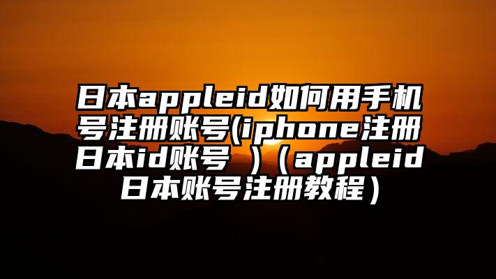 日本appleid如何用手机号注册账号(iphone注册日本id账号 )（appleid日本账号注册教程）