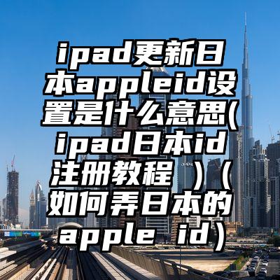ipad更新日本appleid设置是什么意思(ipad日本id注册教程 )（如何弄日本的apple id）