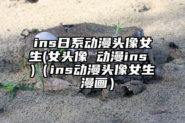ins日系动漫头像女生(女头像 动漫ins )（ins动漫头像女生 漫画）
