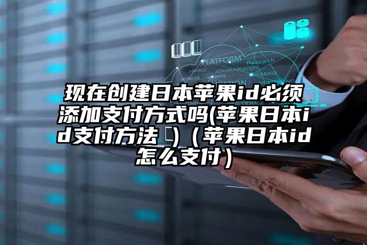 现在创建日本苹果id必须添加支付方式吗(苹果日本id支付方法 )（苹果日本id怎么支付）