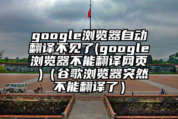 google浏览器自动翻译不见了(google浏览器不能翻译网页 )（谷歌浏览器突然不能翻译了）