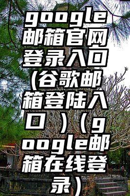 google邮箱官网登录入口(谷歌邮箱登陆入口 )（google邮箱在线登录）