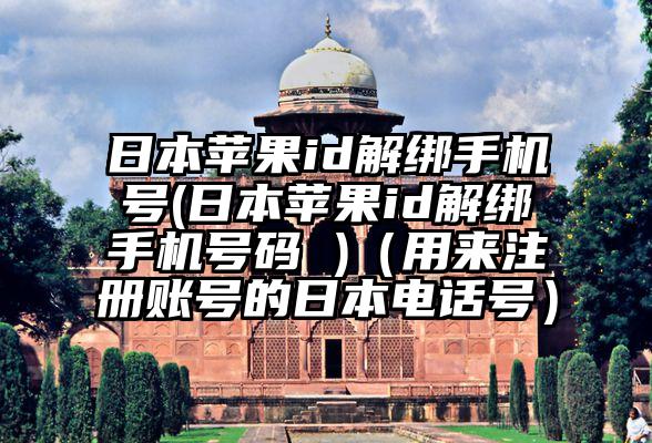 日本苹果id解绑手机号(日本苹果id解绑手机号码 )（用来注册账号的日本电话号）