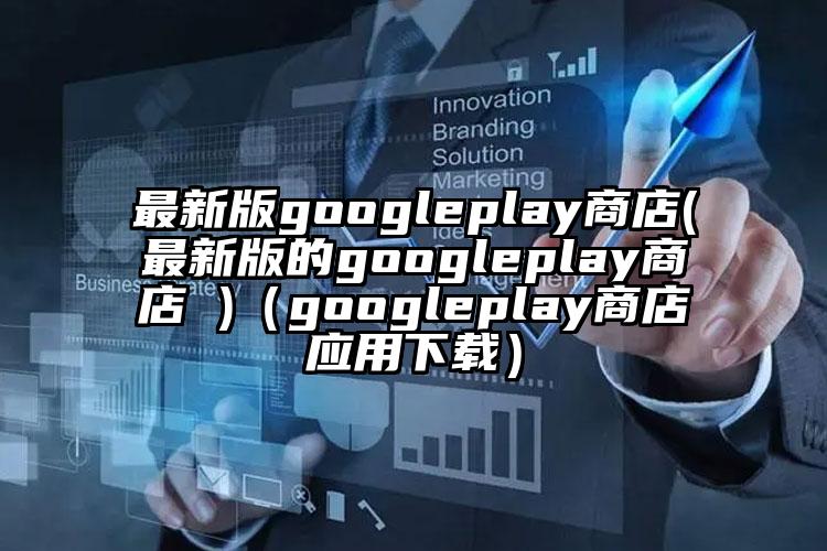 最新版googleplay商店(最新版的googleplay商店 )（googleplay商店应用下载）
