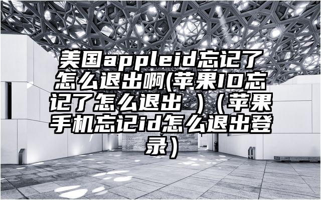 美国appleid忘记了怎么退出啊(苹果ID忘记了怎么退出 )（苹果手机忘记id怎么退出登录）