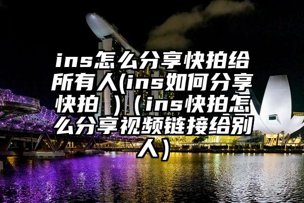 ins怎么分享快拍给所有人(ins如何分享快拍 )（ins快拍怎么分享视频链接给别人）