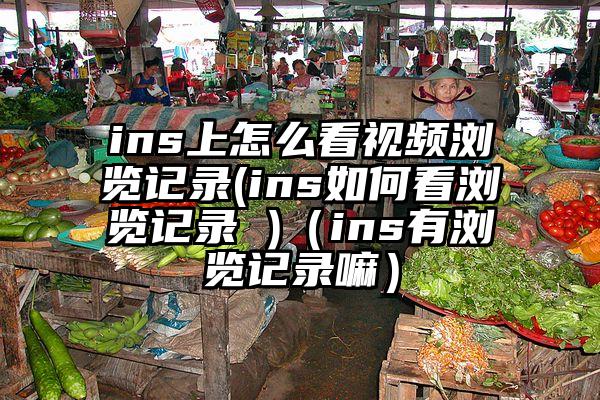 ins上怎么看视频浏览记录(ins如何看浏览记录 )（ins有浏览记录嘛）
