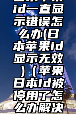 日本苹果id一直显示错误怎么办(日本苹果id显示无效 )（苹果日本id被停用了怎么办解决）