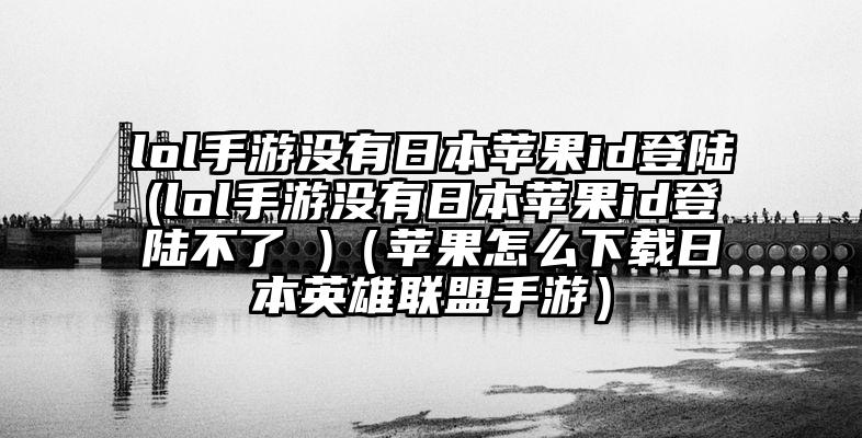 lol手游没有日本苹果id登陆(lol手游没有日本苹果id登陆不了 )（苹果怎么下载日本英雄联盟手游）