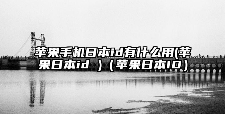 苹果手机日本id有什么用(苹果日本id )（苹果日本ID）
