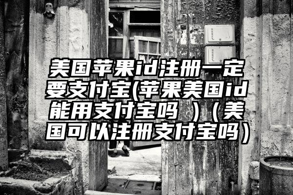 美国苹果id注册一定要支付宝(苹果美国id能用支付宝吗 )（美国可以注册支付宝吗）