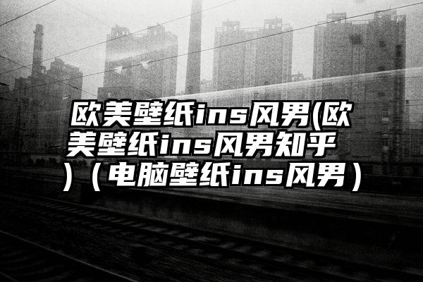 欧美壁纸ins风男(欧美壁纸ins风男知乎 )（电脑壁纸ins风男）