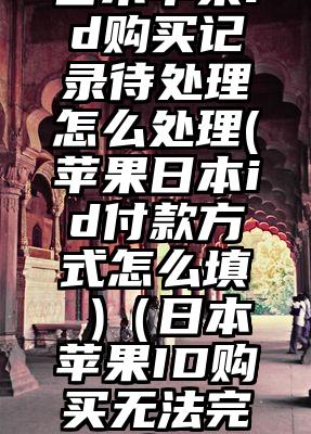 日本苹果id购买记录待处理怎么处理(苹果日本id付款方式怎么填 )（日本苹果ID购买无法完成）