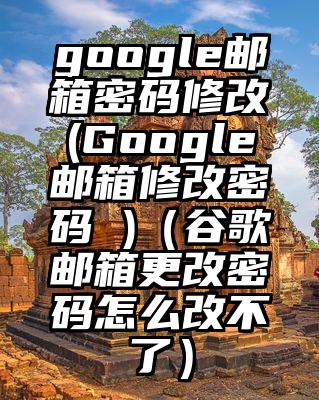 google邮箱密码修改(Google邮箱修改密码 )（谷歌邮箱更改密码怎么改不了）